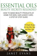 Essential Oils Beauty Secrets Reloaded: How to Make Beauty Products at Home for Skin, Hair & Body Care -A Step by Step Guide & 70 Simple Recipes for a - Paperback
